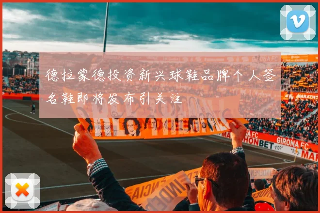 德拉蒙德投资新兴球鞋品牌个人签名鞋即将发布引关注