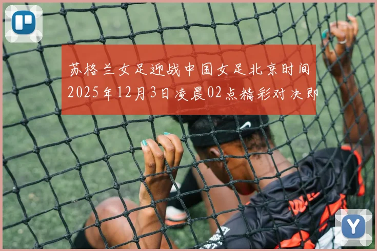 苏格兰女足迎战中国女足北京时间2025年12月3日凌晨02点精彩对决即将上演