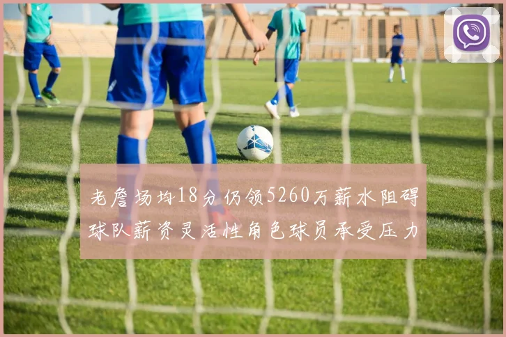 老詹场均18分仍领5260万薪水阻碍球队薪资灵活性角色球员承受压力