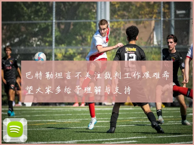 巴特勒坦言不关注裁判工作艰难希望大家多给予理解与支持