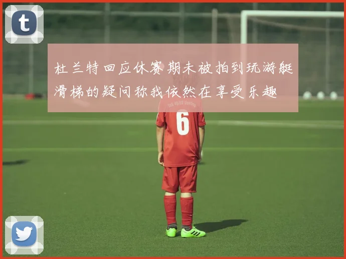 杜兰特回应休赛期未被拍到玩游艇滑梯的疑问称我依然在享受乐趣