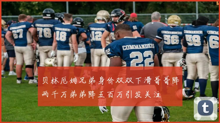 贝林厄姆兄弟身价双双下滑哥哥降两千万弟弟降五百万引发关注