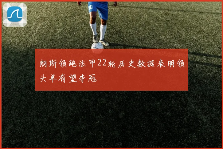 朗斯领跑法甲22轮历史数据表明领头羊有望夺冠
