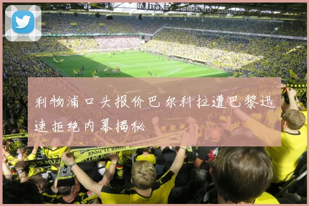 利物浦口头报价巴尔科拉遭巴黎迅速拒绝内幕揭秘