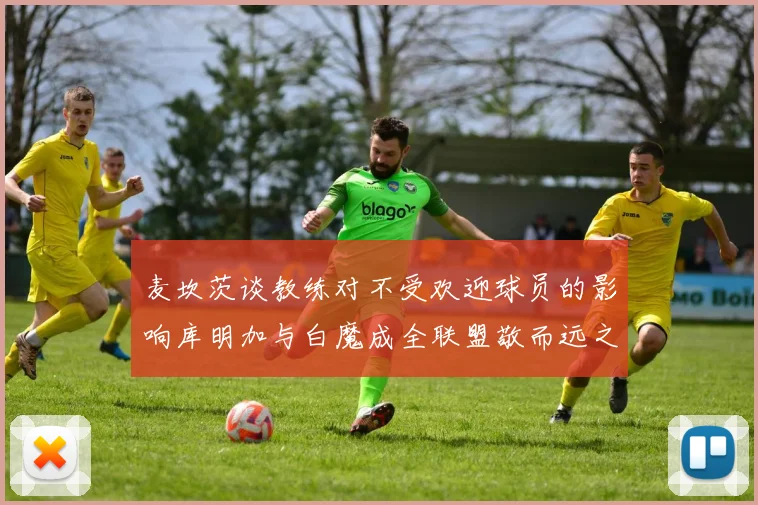 麦坎茨谈教练对不受欢迎球员的影响库明加与白魔成全联盟敬而远之的例证