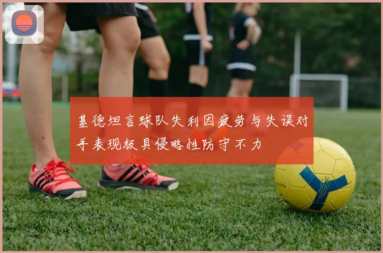 基德坦言球队失利因疲劳与失误对手表现极具侵略性防守不力